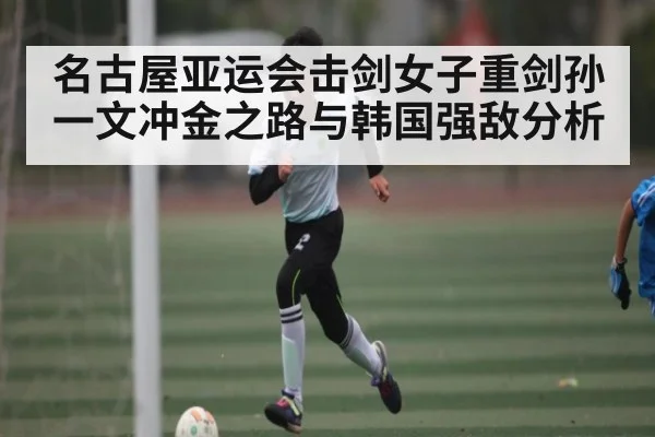 名古屋亚运会击剑女子重剑孙一文冲金之路与韩国强敌分析