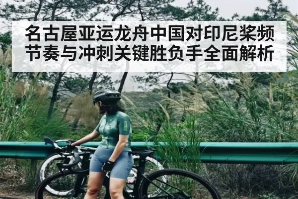 名古屋亚运龙舟中国对印尼桨频节奏与冲刺关键胜负手全面解析