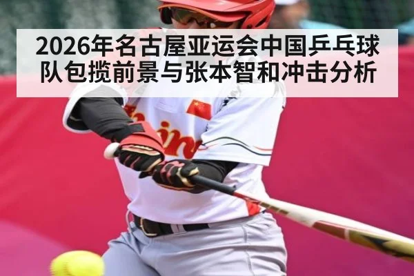 2026年名古屋亚运会中国乒乓球队包揽前景与张本智和冲击分析