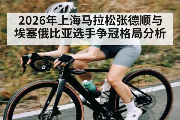 2026年上海马拉松张德顺与埃塞俄比亚选手争冠格局分析