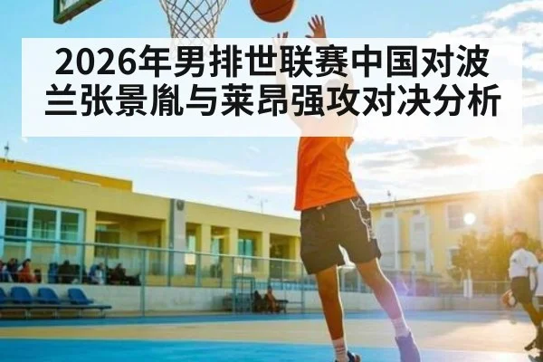 2026年男排世联赛中国对波兰张景胤与莱昂强攻对决分析