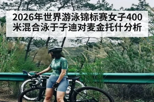 2026年世界游泳锦标赛女子400米混合泳于子迪对麦金托什分析
