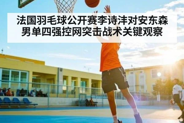 法国羽毛球公开赛李诗沣对安东森男单四强控网突击战术关键观察